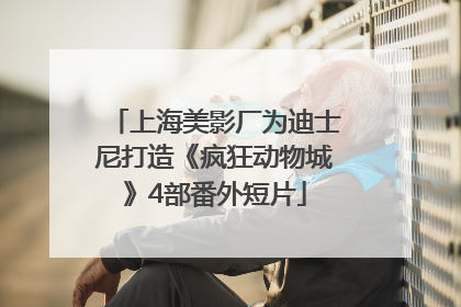 上海美影厂为迪士尼打造《疯狂动物城》4部番外短片
