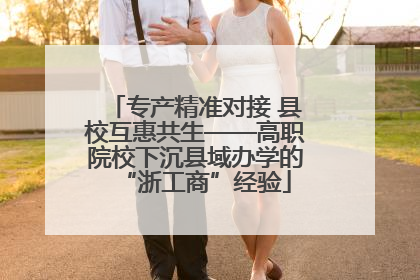 专产精准对接 县校互惠共生——高职院校下沉县域办学的“浙工商”经验