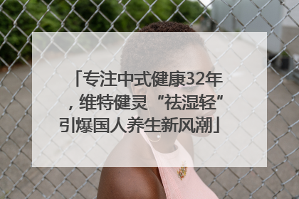 专注中式健康32年，维特健灵“祛湿轻”引爆国人养生新风潮