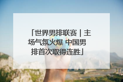 世界男排联赛｜主场气氛火爆 中国男排首次取得连胜
