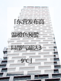 东营发布高温橙色预警 局部气温达39℃
