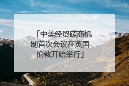 中美经贸磋商机制首次会议在英国伦敦开始举行