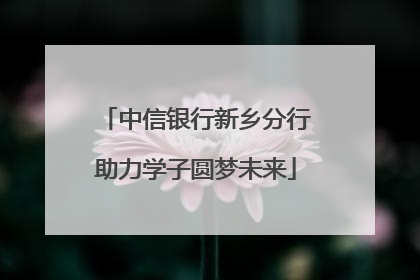 中信银行新乡分行助力学子圆梦未来