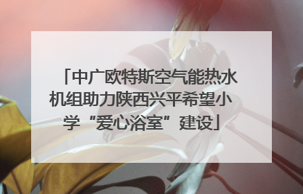 中广欧特斯空气能热水机组助力陕西兴平希望小学“爱心浴室”建设