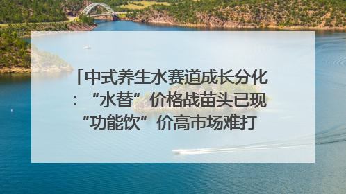中式养生水赛道成长分化：“水替”价格战苗头已现 “功能饮”价高市场难打开｜中药大健康赛道迭变