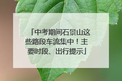 中考期间石景山这些路段车流集中！主要时段、出行提示