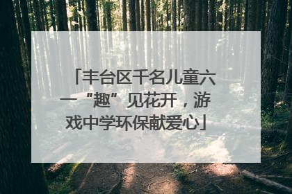 丰台区千名儿童六一“趣”见花开，游戏中学环保献爱心