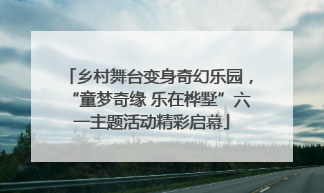 乡村舞台变身奇幻乐园，“童梦奇缘 乐在桦墅”六一主题活动精彩启幕