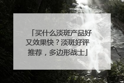 买什么淡斑产品好又效果快？淡斑好评推荐，多边形战士
