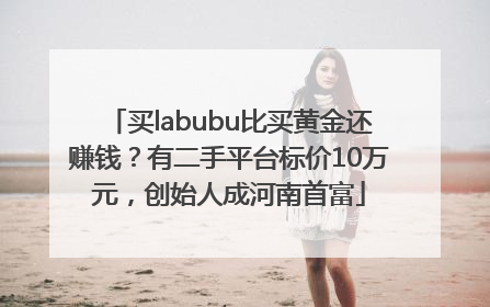 买labubu比买黄金还赚钱？有二手平台标价10万元，创始人成河南首富
