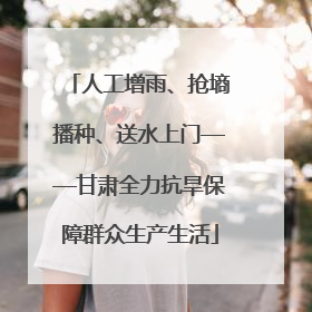 人工增雨、抢墒播种、送水上门——甘肃全力抗旱保障群众生产生活
