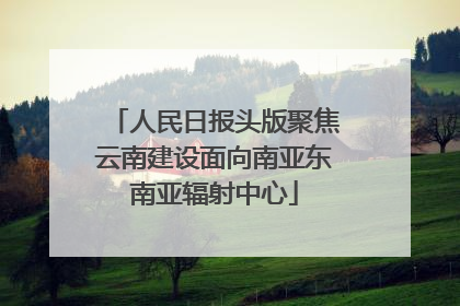 人民日报头版聚焦云南建设面向南亚东南亚辐射中心