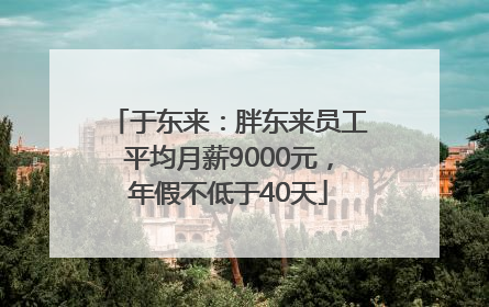 于东来：胖东来员工平均月薪9000元，年假不低于40天