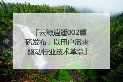 云鲸逍遥002重磅发布，以用户需求驱动行业技术革命