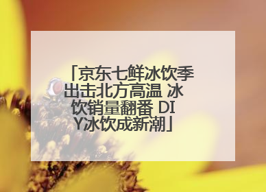 京东七鲜冰饮季出击北方高温 冰饮销量翻番 DIY冰饮成新潮