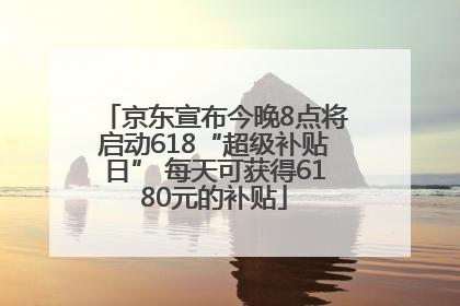 京东宣布今晚8点将启动618“超级补贴日” 每天可获得6180元的补贴
