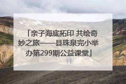亲子海底拓印 共绘奇妙之旅——县珠泉完小举办第299期公益课堂