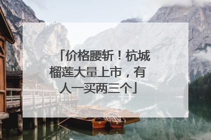 价格腰斩！杭城榴莲大量上市，有人一买两三个