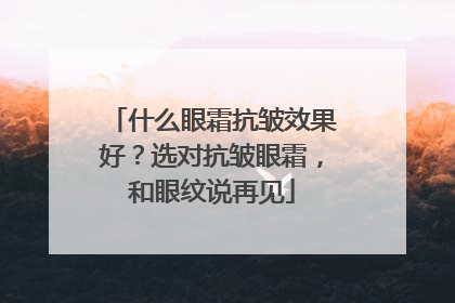 什么眼霜抗皱效果好？选对抗皱眼霜，和眼纹说再见