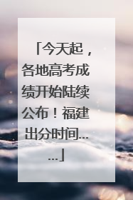 今天起，各地高考成绩开始陆续公布！福建出分时间……