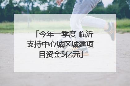 今年一季度 临沂支持中心城区城建项目资金5亿元