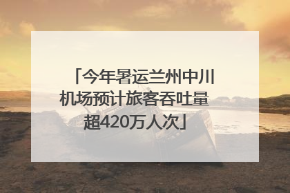 今年暑运兰州中川机场预计旅客吞吐量超420万人次