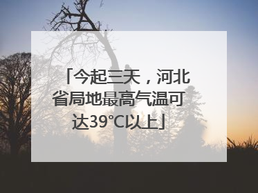 今起三天，河北省局地最高气温可达39℃以上