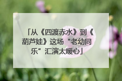 从《四渡赤水》到《葫芦娃》这场“老幼同乐”汇演太暖心