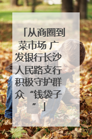 从商圈到菜市场 广发银行长沙人民路支行积极守护群众“钱袋子”