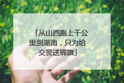从山西跑上千公里到湖南，只为给交警送锦旗