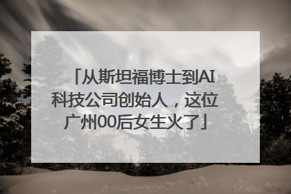 从斯坦福博士到AI科技公司创始人，这位广州00后女生火了