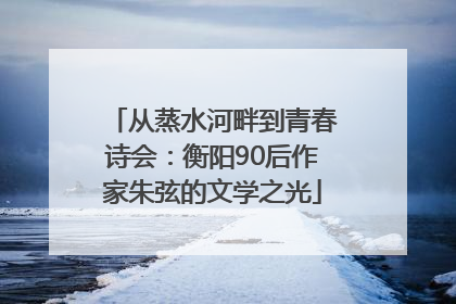 从蒸水河畔到青春诗会：衡阳90后作家朱弦的文学之光