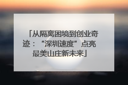 从隔离困境到创业奇迹：“深圳速度”点亮最美山庄新未来