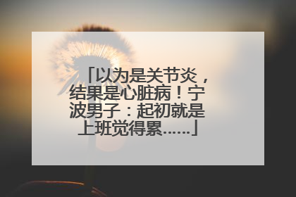 以为是关节炎，结果是心脏病！宁波男子：起初就是上班觉得累……