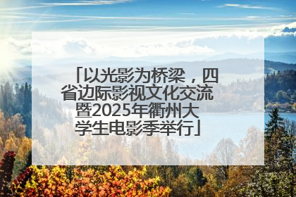 以光影为桥梁，四省边际影视文化交流暨2025年衢州大学生电影季举行