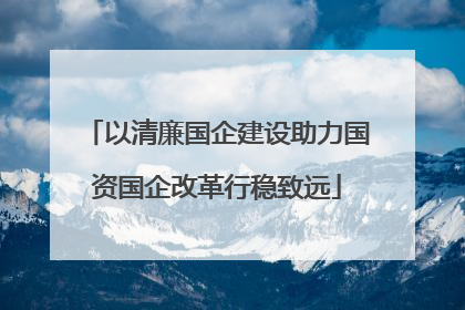 以清廉国企建设助力国资国企改革行稳致远