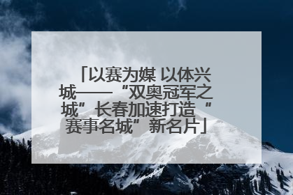 以赛为媒 以体兴城——“双奥冠军之城”长春加速打造“赛事名城”新名片