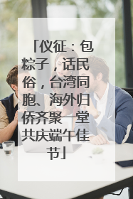 仪征：包粽子，话民俗，台湾同胞、海外归侨齐聚一堂共庆端午佳节