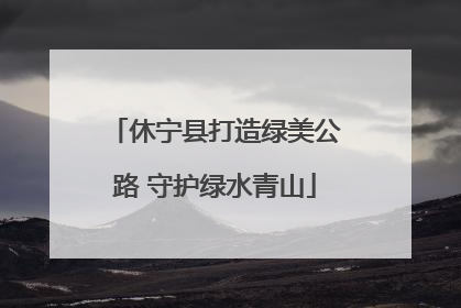 休宁县打造绿美公路 守护绿水青山