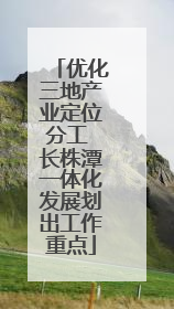 优化三地产业定位分工 长株潭一体化发展划出工作重点