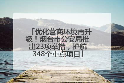 优化营商环境再升级！烟台市公安局推出23项举措，护航348个重点项目