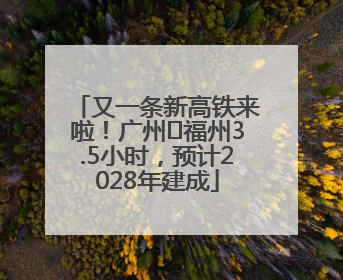 又一条新高铁来啦！广州⇌福州3.5小时，预计2028年建成