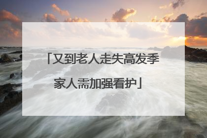 又到老人走失高发季 家人需加强看护