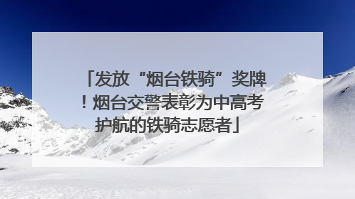 发放“烟台铁骑”奖牌！烟台交警表彰为中高考护航的铁骑志愿者