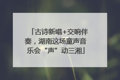 古诗新唱+交响伴奏，湖南这场童声音乐会“声”动三湘