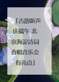古韵新声庆端午 北京海淀诗词合唱音乐会有亮点