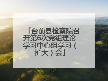 台前县检察院召开第6次党组理论学习中心组学习（扩大）会
