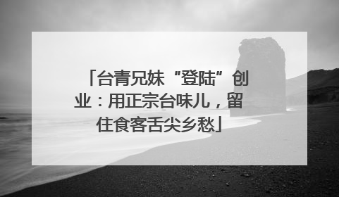 台青兄妹“登陆”创业：用正宗台味儿，留住食客舌尖乡愁