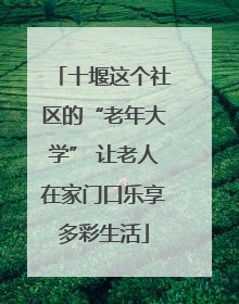 十堰这个社区的“老年大学” 让老人在家门口乐享多彩生活