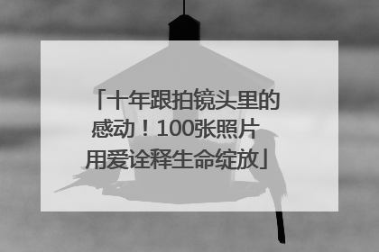 十年跟拍镜头里的感动！100张照片用爱诠释生命绽放
